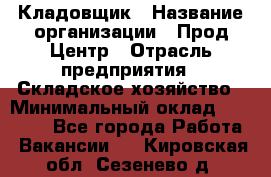 Кладовщик › Название организации ­ Прод Центр › Отрасль предприятия ­ Складское хозяйство › Минимальный оклад ­ 20 000 - Все города Работа » Вакансии   . Кировская обл.,Сезенево д.